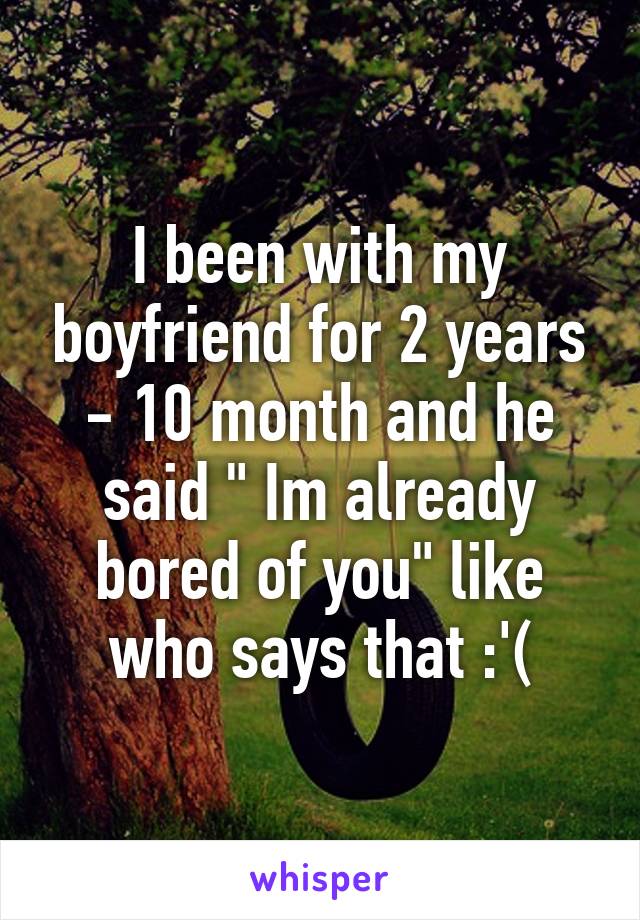 I been with my boyfriend for 2 years - 10 month and he said " Im already bored of you" like who says that :'(