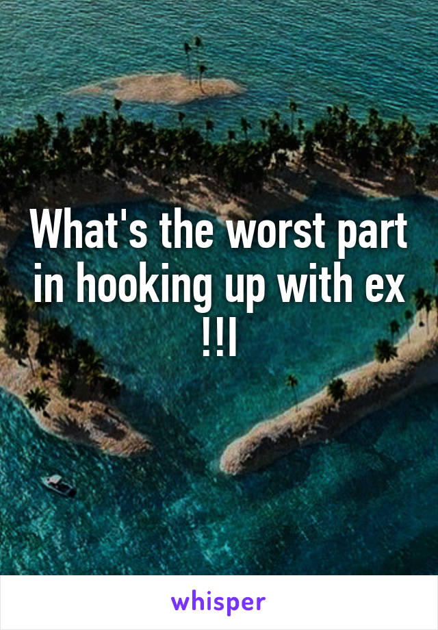 What's the worst part in hooking up with ex !!I
