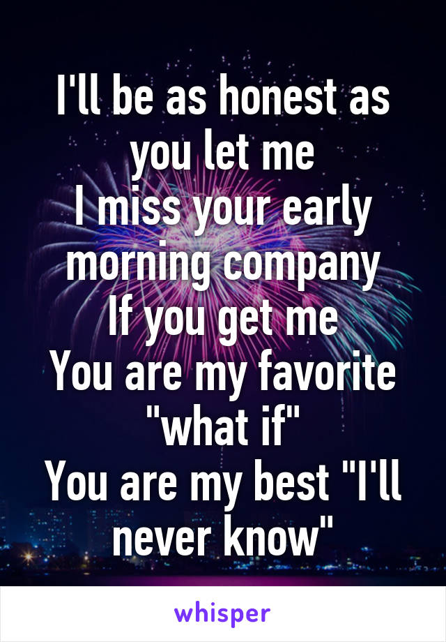 I'll be as honest as you let me
I miss your early morning company
If you get me
You are my favorite "what if"
You are my best "I'll never know"