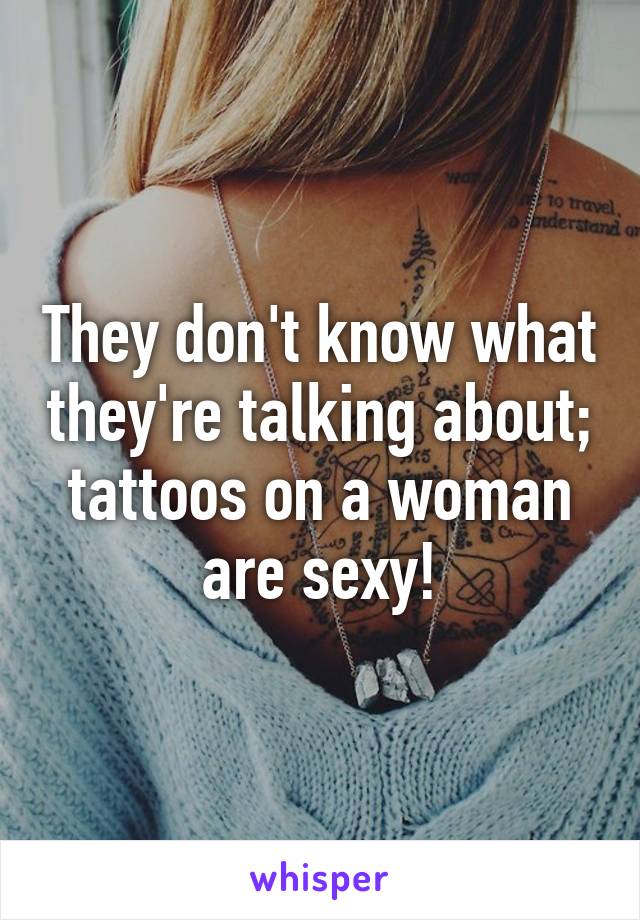 They don't know what they're talking about; tattoos on a woman are sexy!