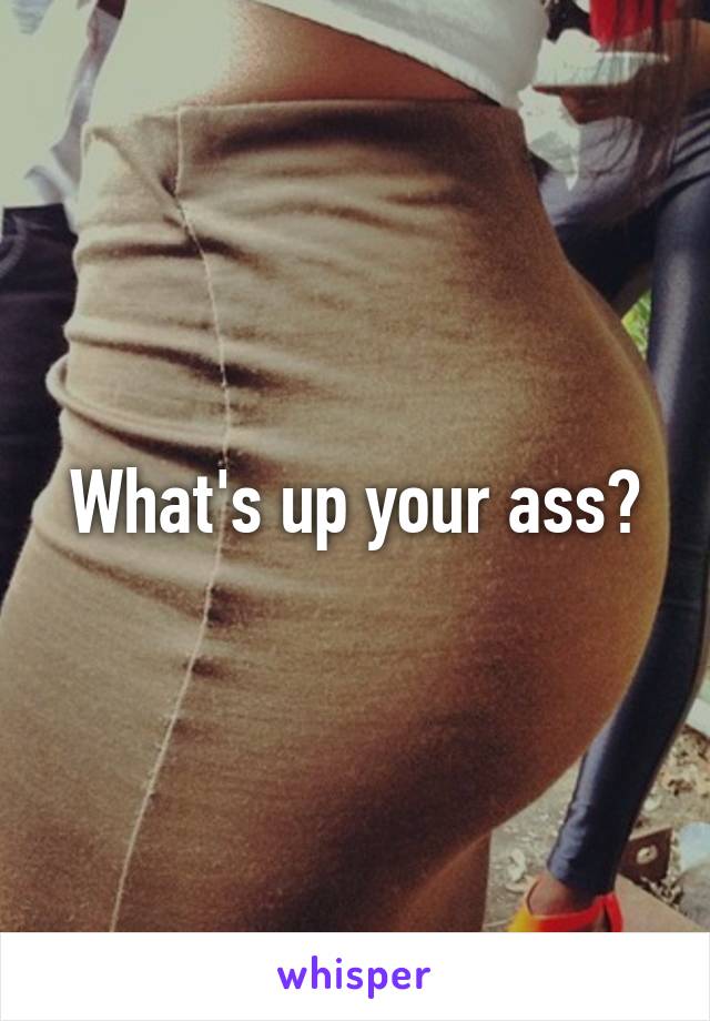 What's up your ass?