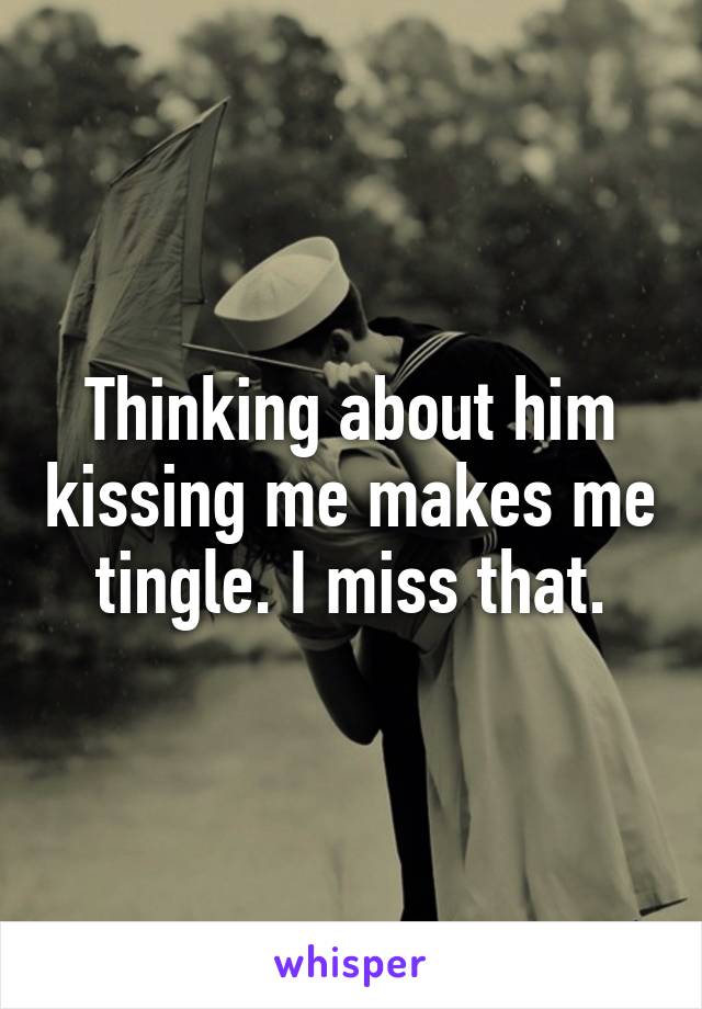 Thinking about him kissing me makes me tingle. I miss that.