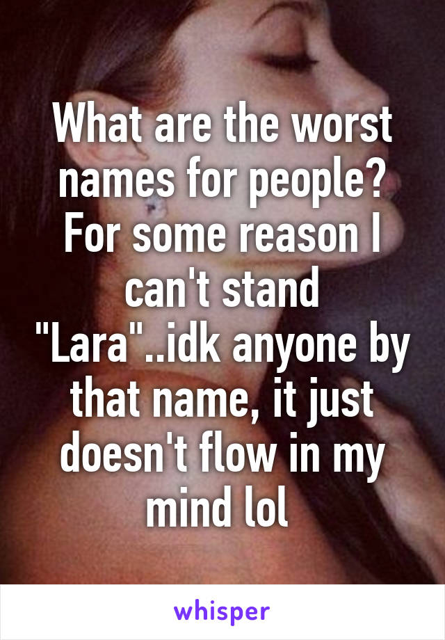 What are the worst names for people? For some reason I can't stand "Lara"..idk anyone by that name, it just doesn't flow in my mind lol 