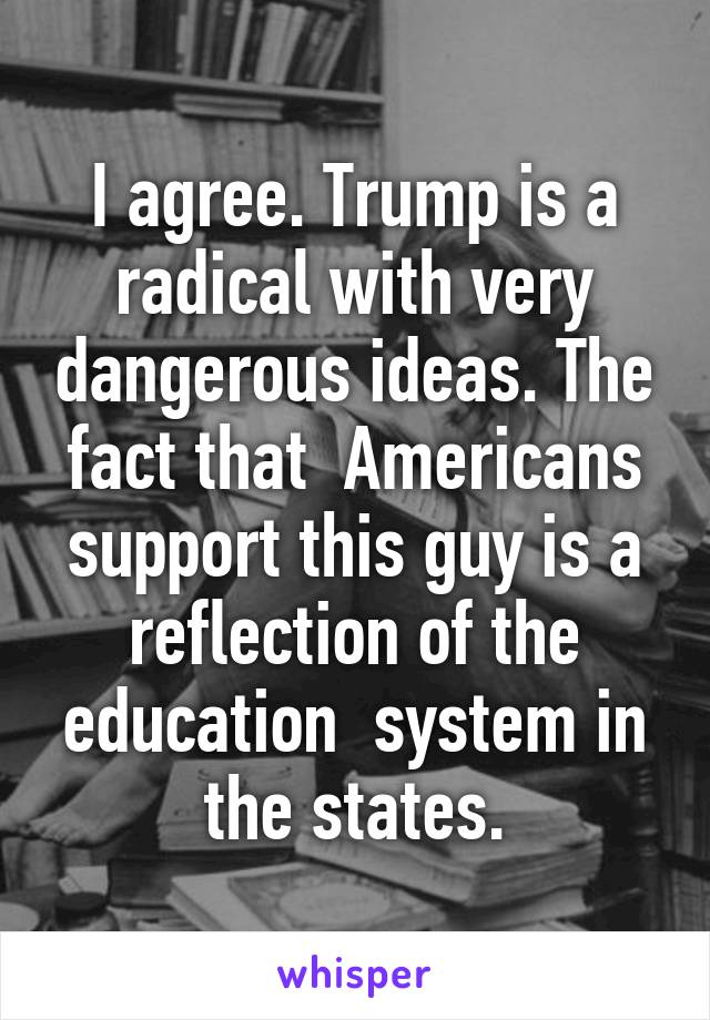 I agree. Trump is a radical with very dangerous ideas. The fact that  Americans support this guy is a reflection of the education  system in the states.