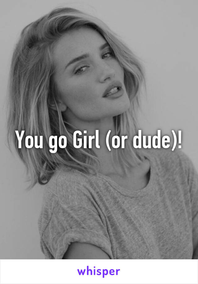 You go Girl (or dude)!