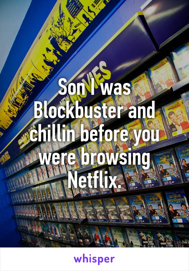 Son I was Blockbuster and chillin before you were browsing Netflix.