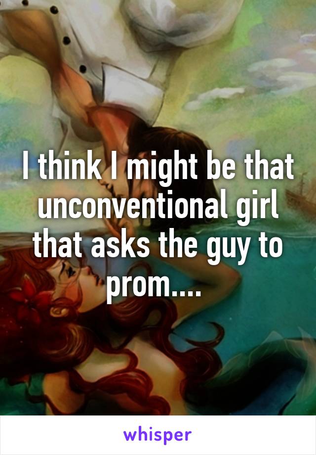 I think I might be that unconventional girl that asks the guy to prom.... 