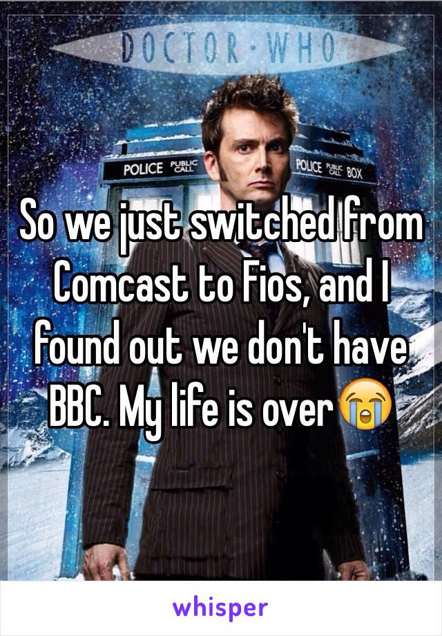 So we just switched from Comcast to Fios, and I found out we don't have BBC. My life is over😭