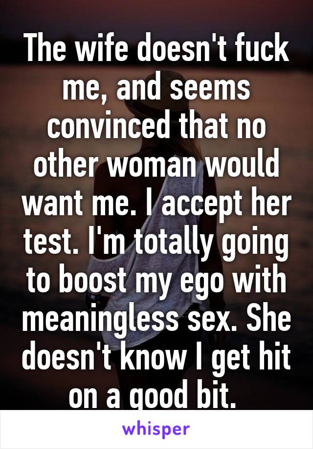 The wife doesn't fuck me, and seems convinced that no other woman would want me. I accept her test. I'm totally going to boost my ego with meaningless sex. She doesn't know I get hit on a good bit. 