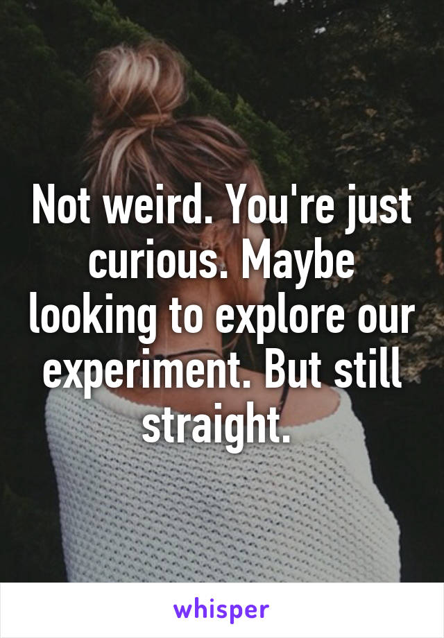 Not weird. You're just curious. Maybe looking to explore our experiment. But still straight. 