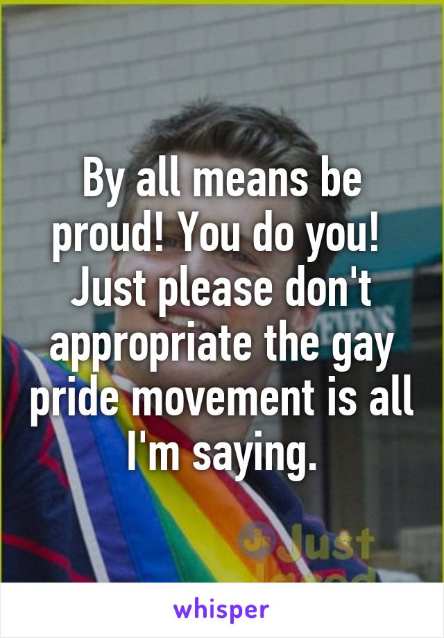 By all means be proud! You do you! 
Just please don't appropriate the gay pride movement is all I'm saying.