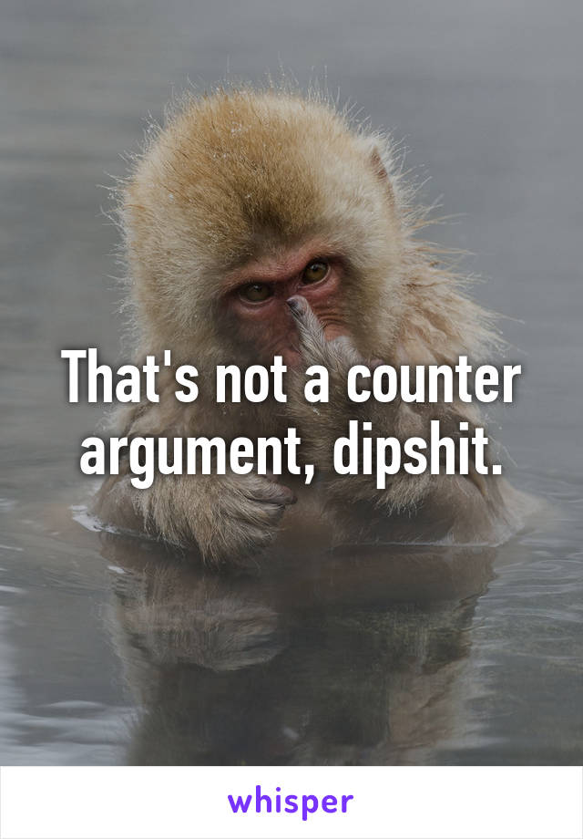 That's not a counter argument, dipshit.