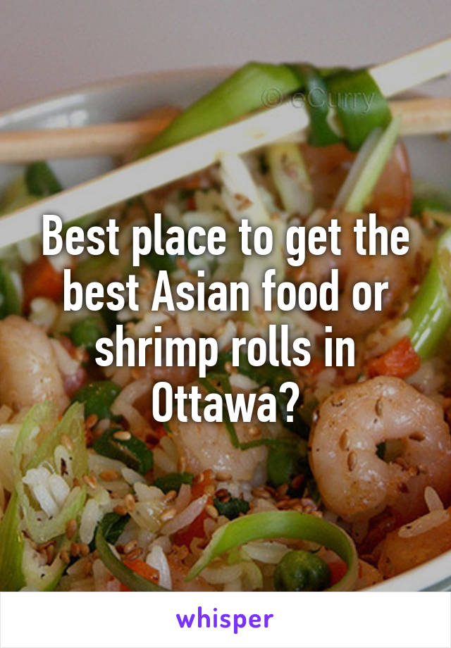 Best place to get the best Asian food or shrimp rolls in Ottawa?