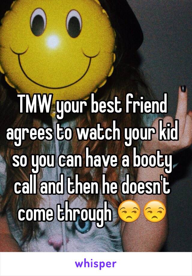 TMW your best friend agrees to watch your kid so you can have a booty call and then he doesn't come through 😒😒