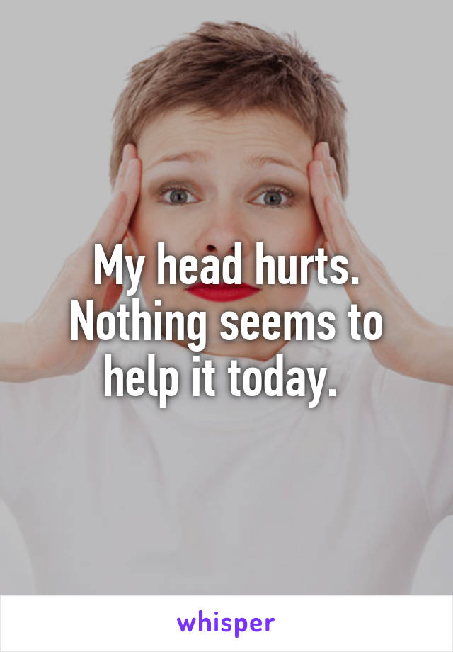 My head hurts. Nothing seems to help it today. 