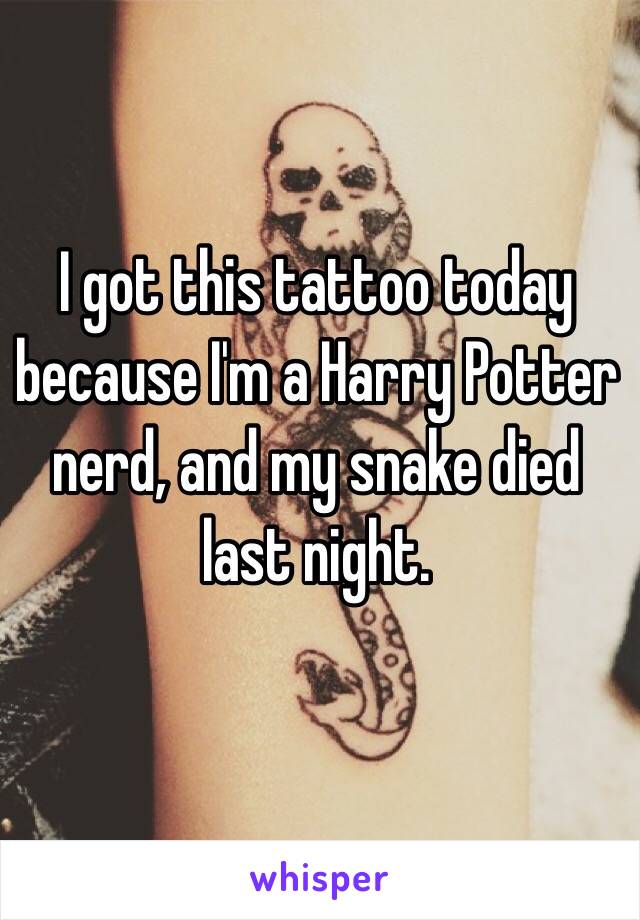 I got this tattoo today because I'm a Harry Potter nerd, and my snake died last night. 