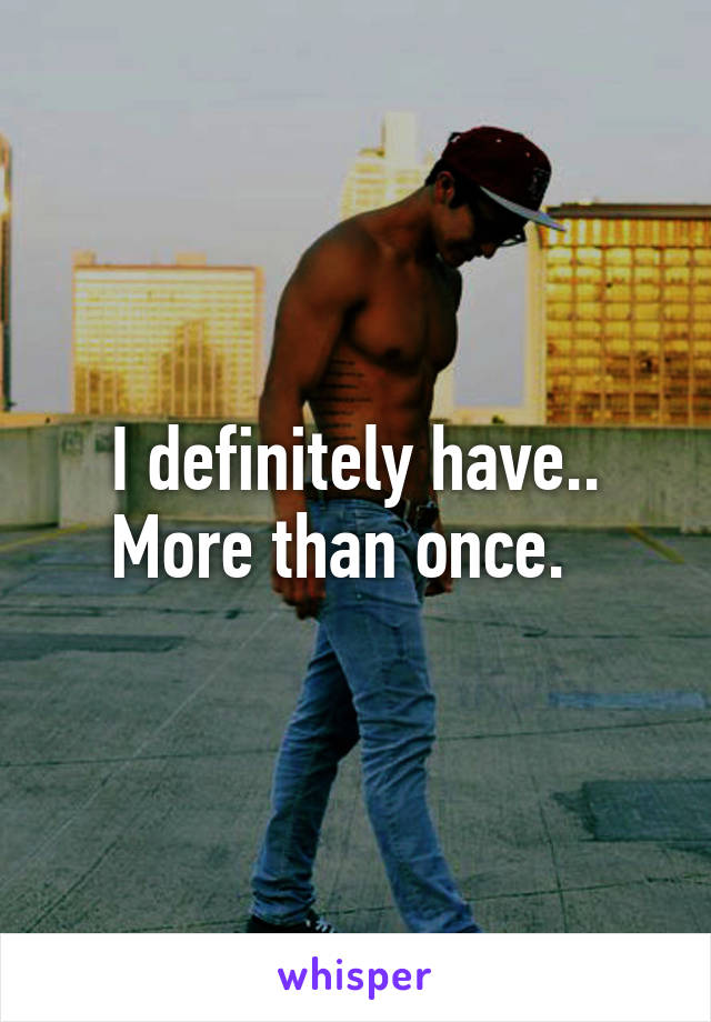 I definitely have.. More than once.  