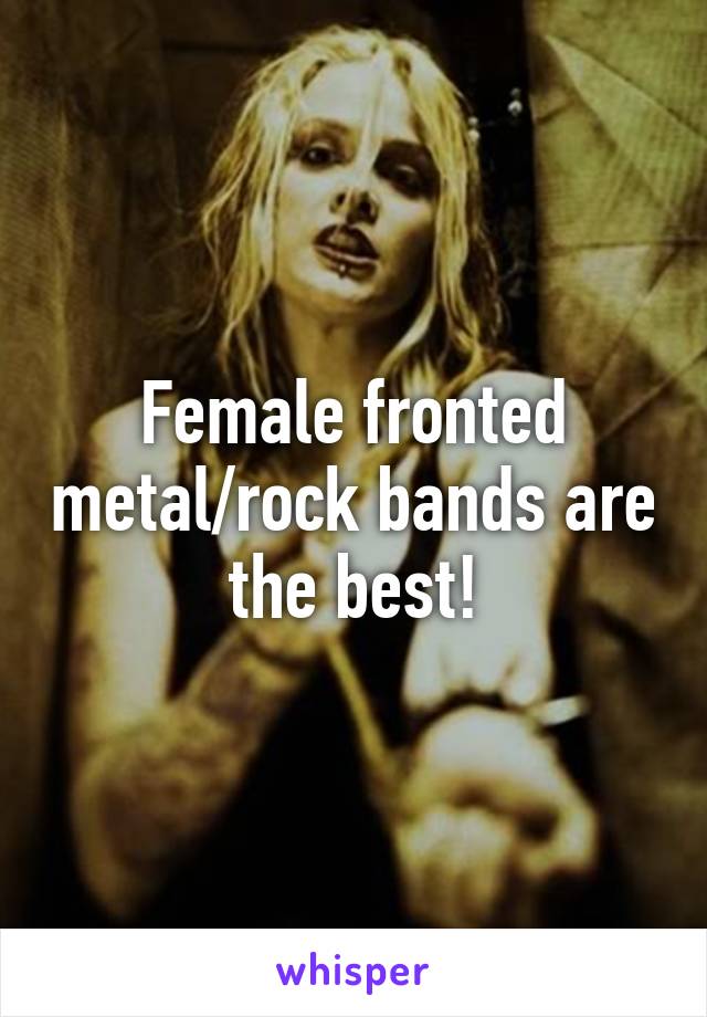 Female fronted metal/rock bands are the best!