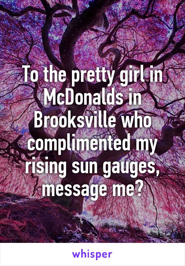 To the pretty girl in McDonalds in Brooksville who complimented my rising sun gauges, message me?