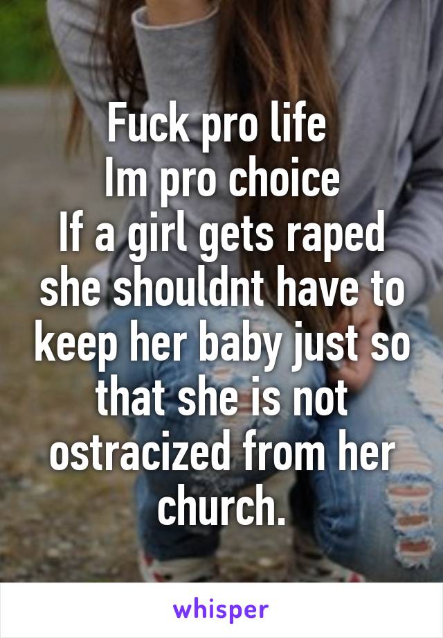 Fuck pro life 
Im pro choice
If a girl gets raped she shouldnt have to keep her baby just so that she is not ostracized from her church.