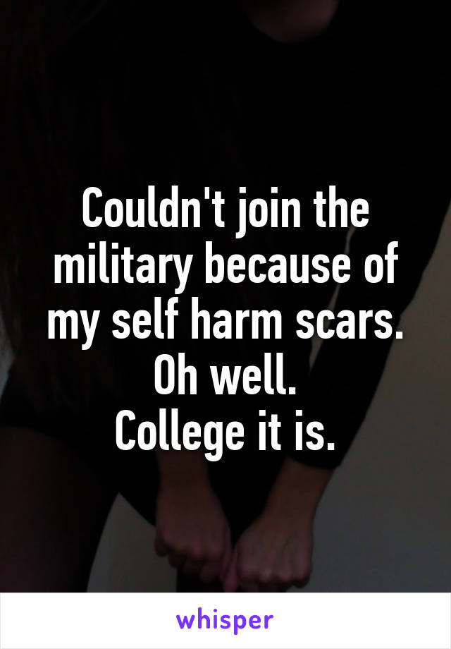 Couldn't join the military because of my self harm scars.
Oh well.
College it is.