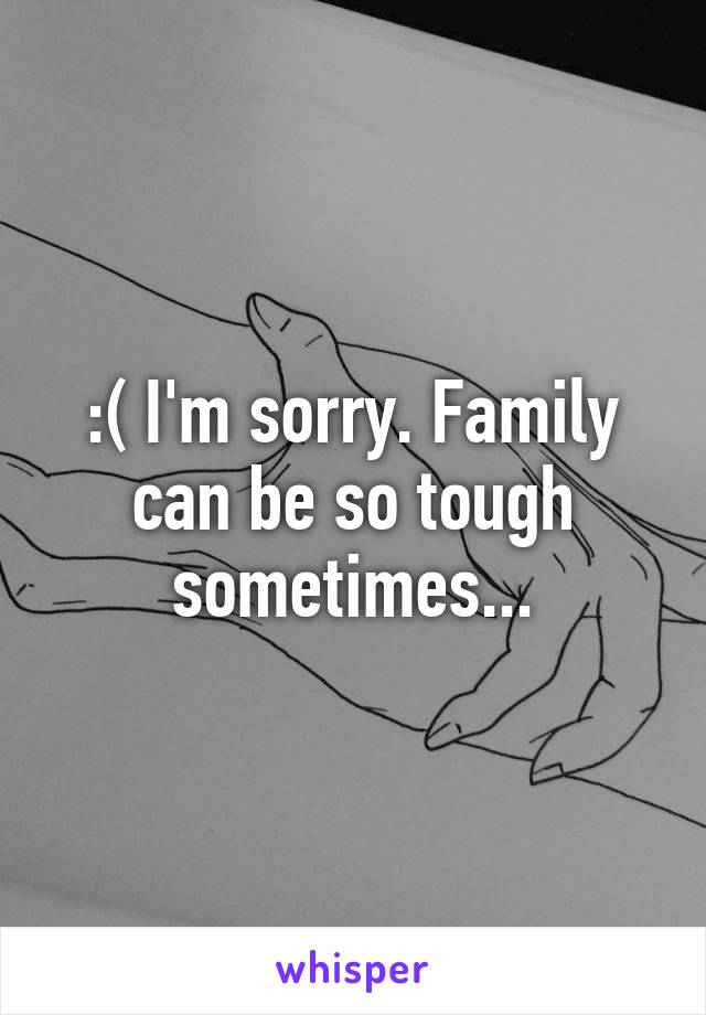 :( I'm sorry. Family can be so tough sometimes...