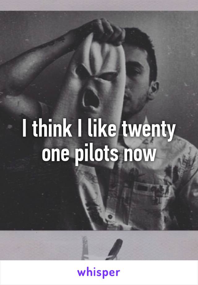 I think I like twenty one pilots now