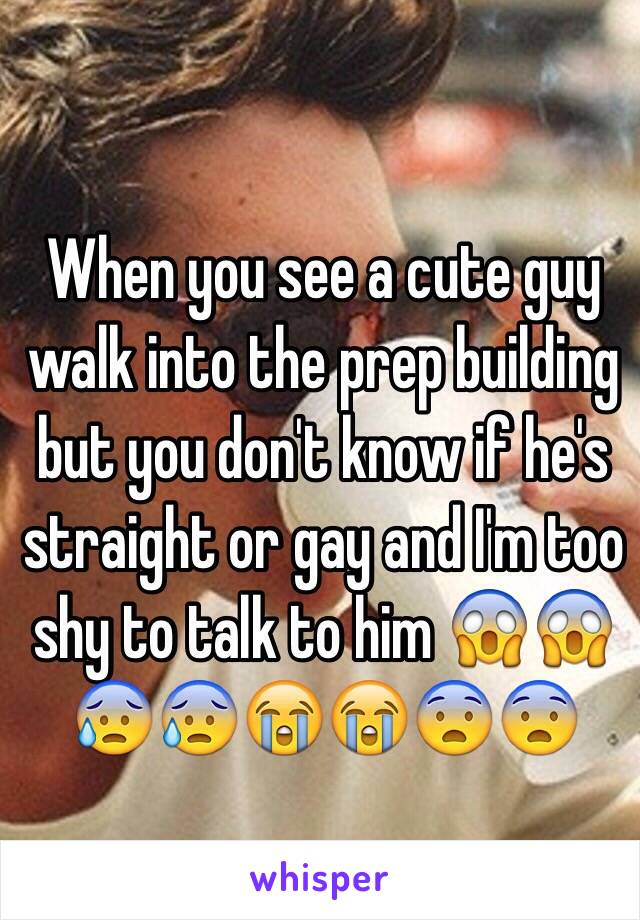 When you see a cute guy walk into the prep building but you don't know if he's straight or gay and I'm too shy to talk to him 😱😱😰😰😭😭😨😨