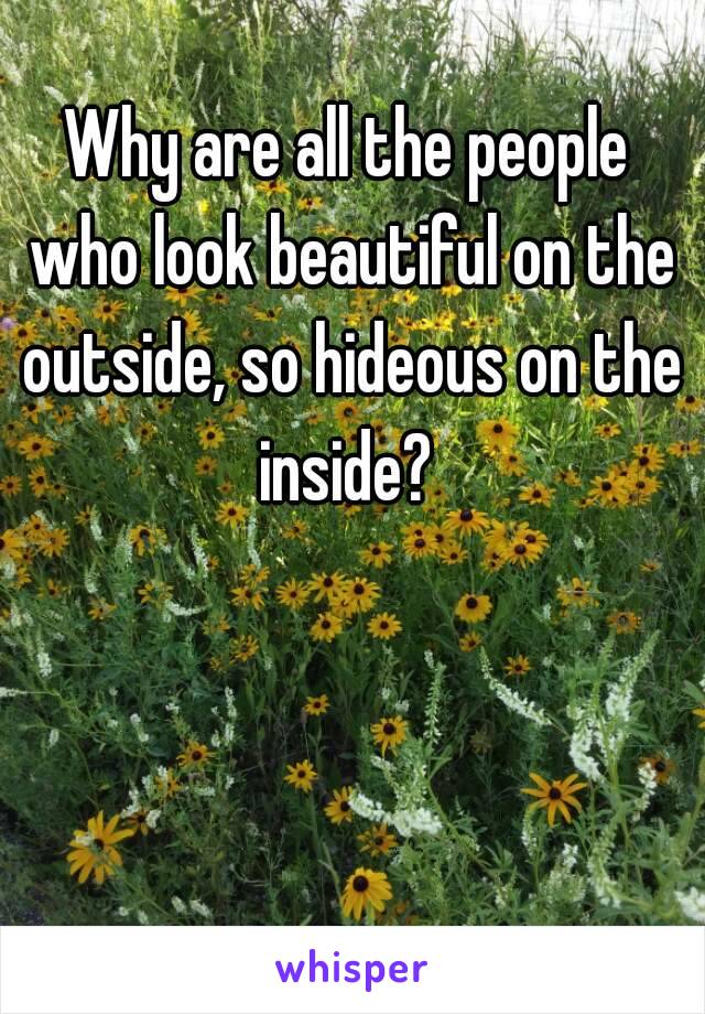 Why are all the people who look beautiful on the outside, so hideous on the inside? 