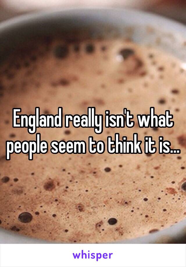 England really isn't what people seem to think it is...