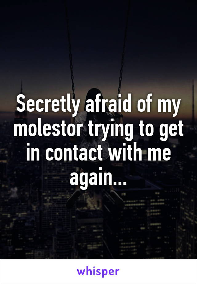 Secretly afraid of my molestor trying to get in contact with me again...