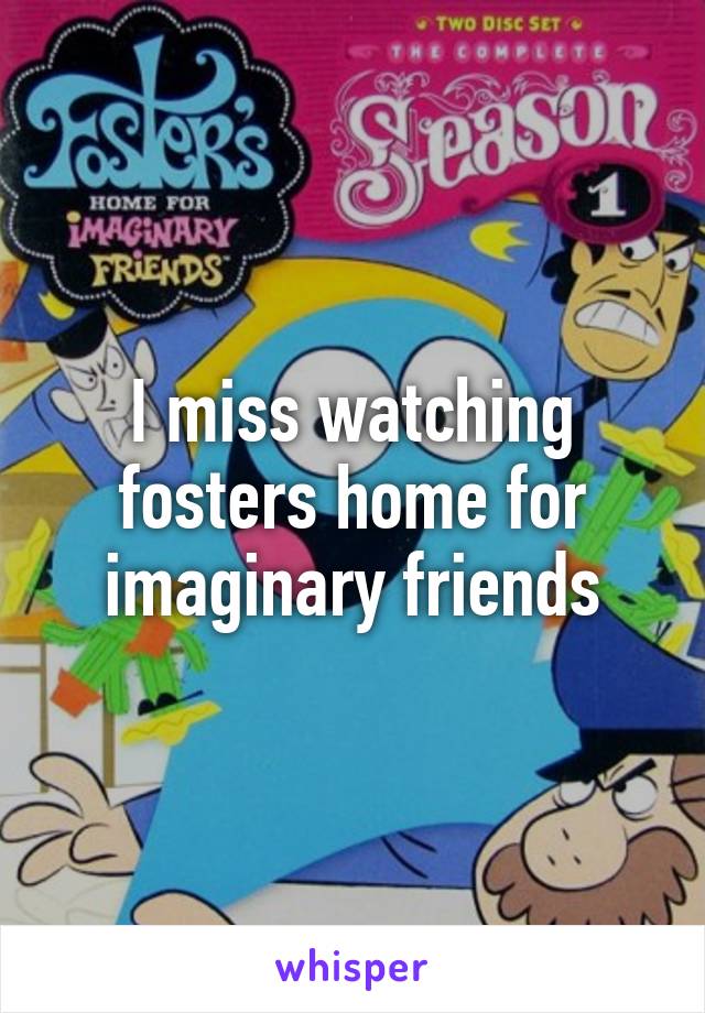 I miss watching fosters home for imaginary friends