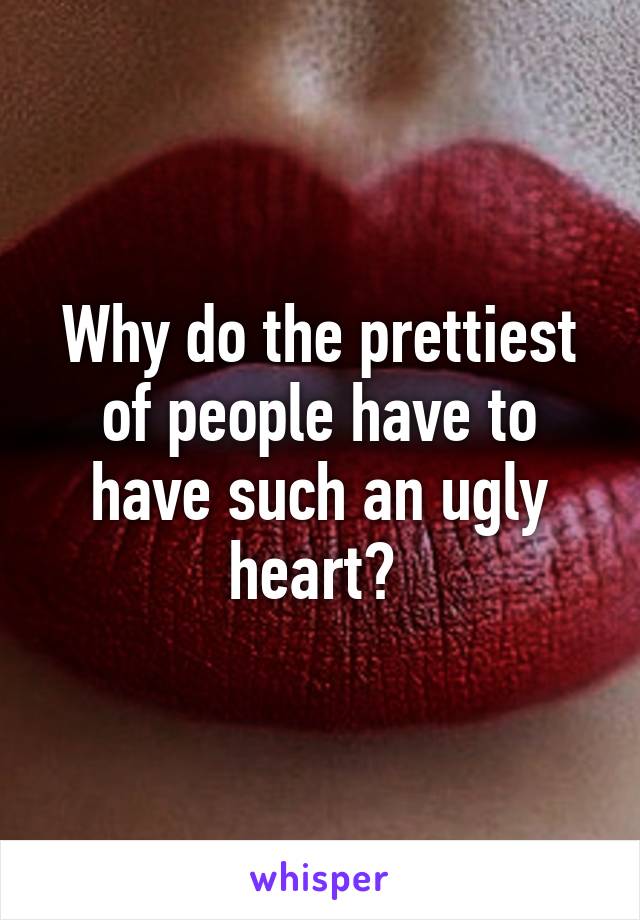 Why do the prettiest of people have to have such an ugly heart? 