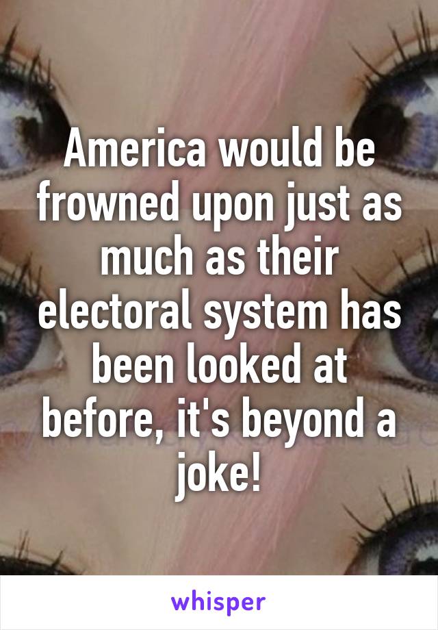 America would be frowned upon just as much as their electoral system has been looked at before, it's beyond a joke!