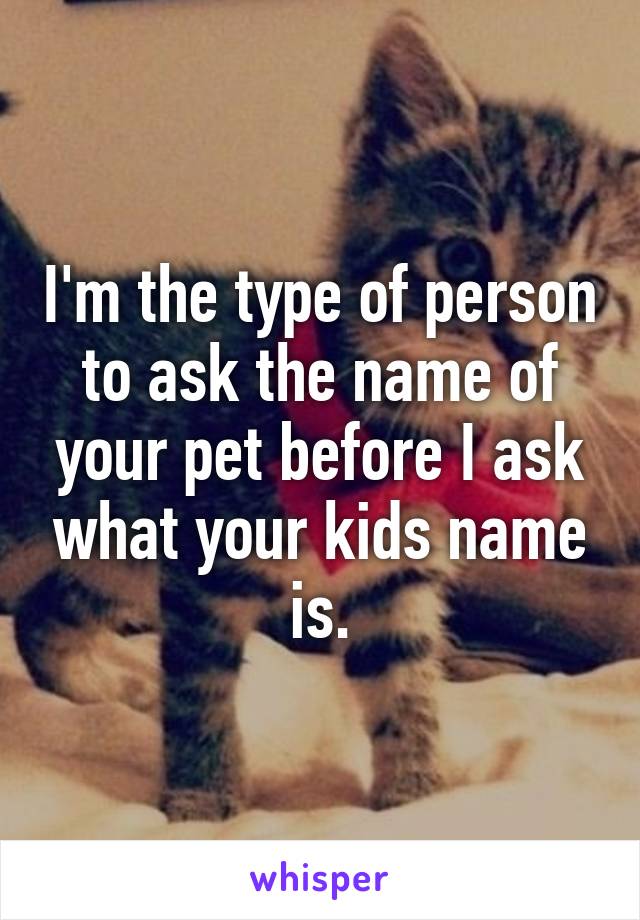 I'm the type of person to ask the name of your pet before I ask what your kids name is.