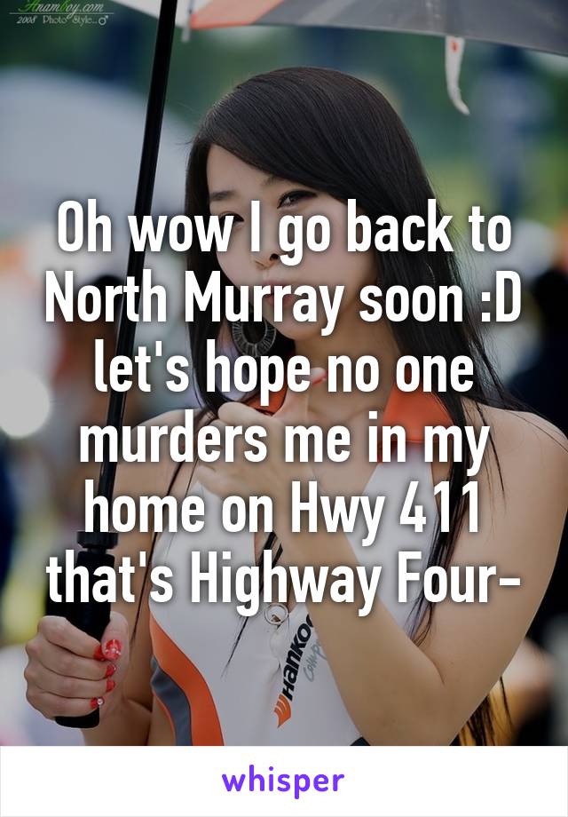 Oh wow I go back to North Murray soon :D let's hope no one murders me in my home on Hwy 411 that's Highway Four-