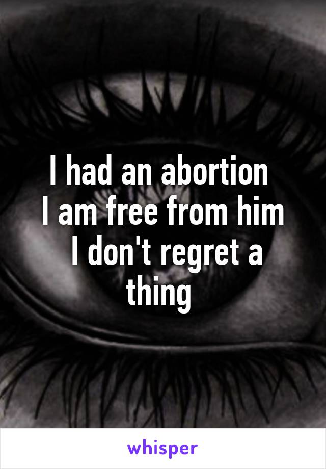 I had an abortion 
I am free from him
 I don't regret a thing 