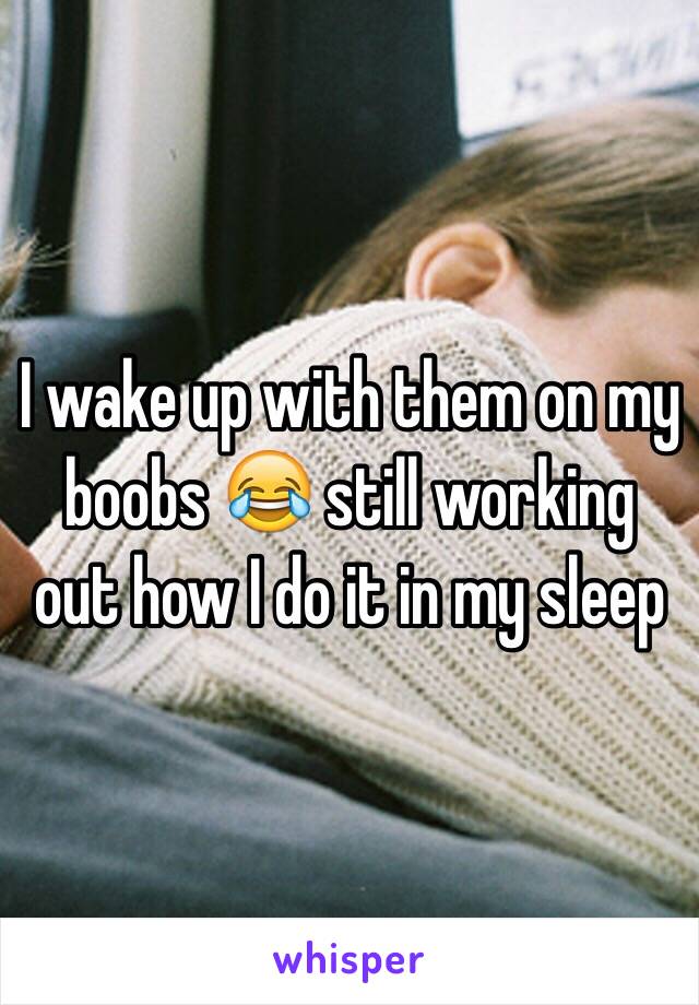 I wake up with them on my boobs 😂 still working out how I do it in my sleep