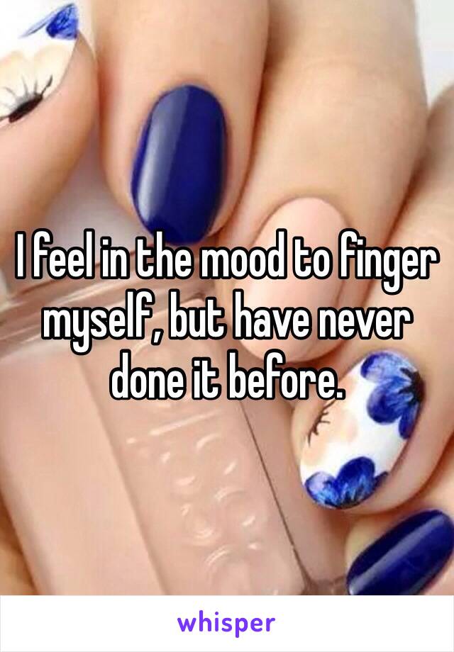 I feel in the mood to finger myself, but have never done it before. 