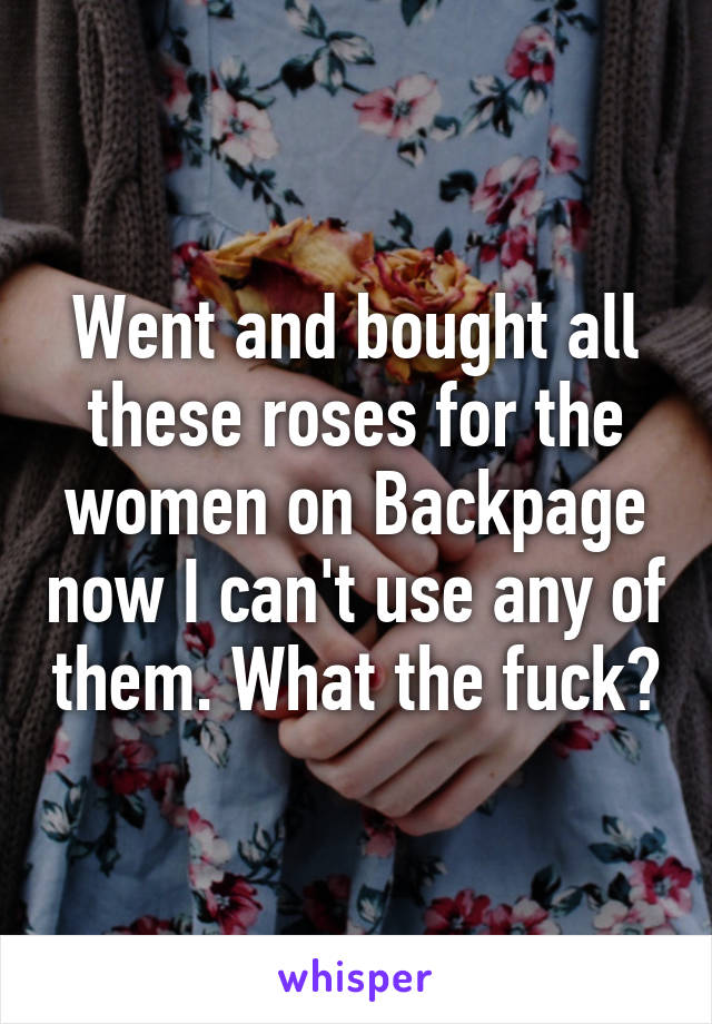 Went and bought all these roses for the women on Backpage now I can't use any of them. What the fuck?