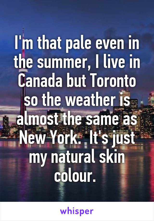 I'm that pale even in the summer, I live in Canada but Toronto so the weather is almost the same as New York.  It's just my natural skin colour. 