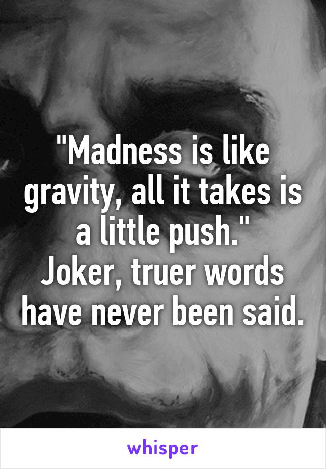 "Madness is like gravity, all it takes is a little push."
Joker, truer words have never been said.