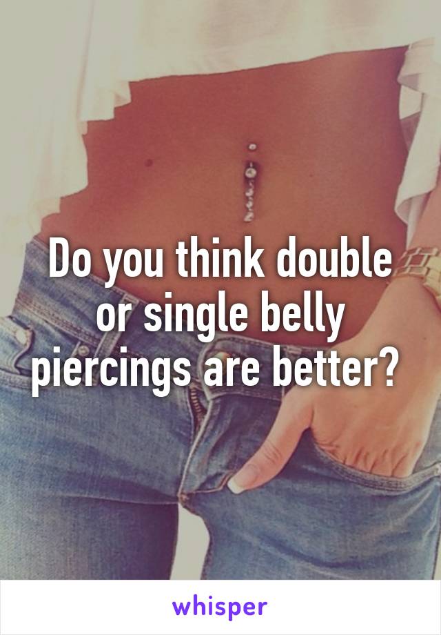 Do you think double or single belly piercings are better? 