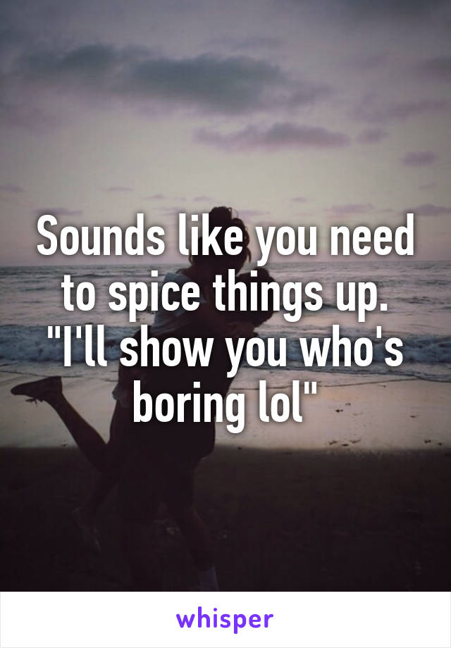 Sounds like you need to spice things up. "I'll show you who's boring lol"