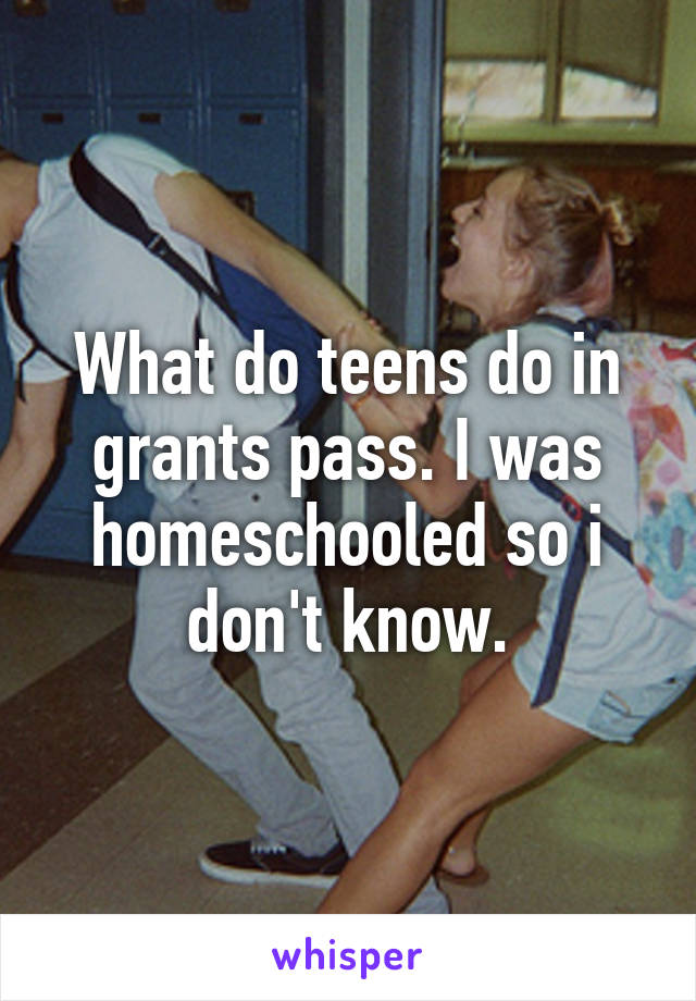 What do teens do in grants pass. I was homeschooled so i don't know.