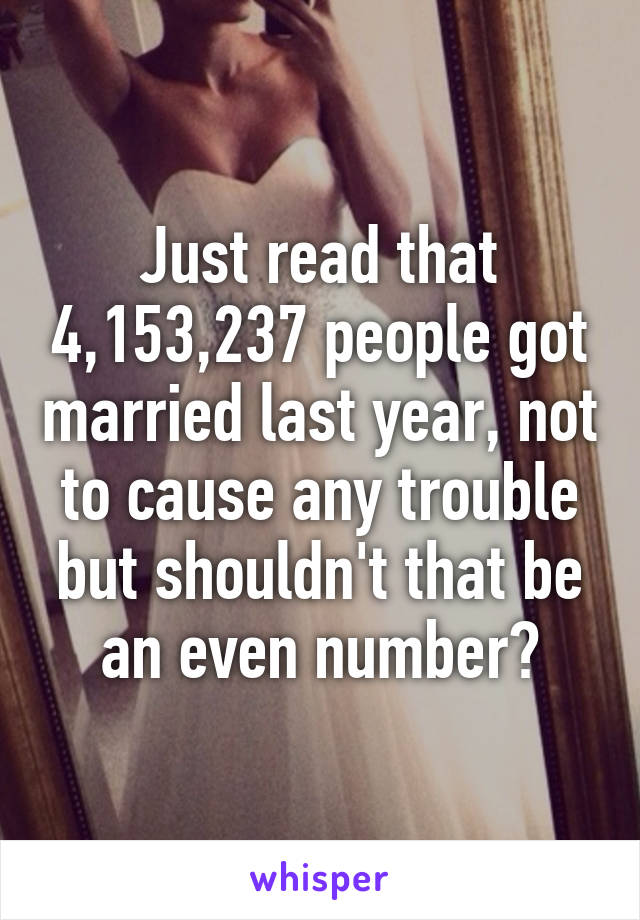 Just read that 4,153,237 people got married last year, not to cause any trouble but shouldn't that be an even number?