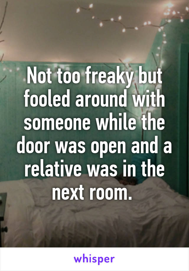 Not too freaky but fooled around with someone while the door was open and a relative was in the next room. 