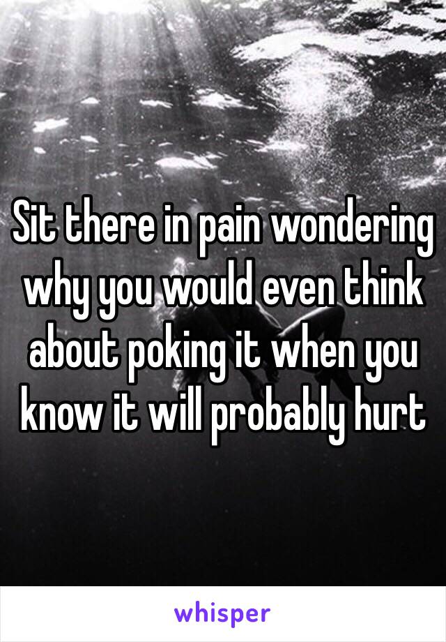 Sit there in pain wondering why you would even think about poking it when you know it will probably hurt