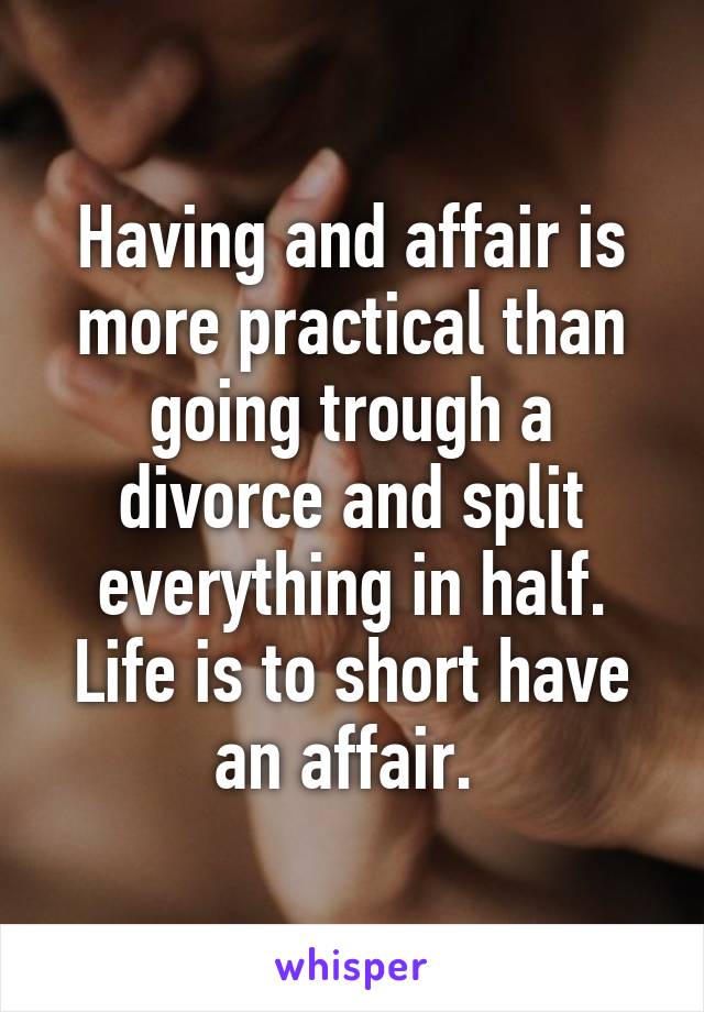 Having and affair is more practical than going trough a divorce and split everything in half. Life is to short have an affair. 