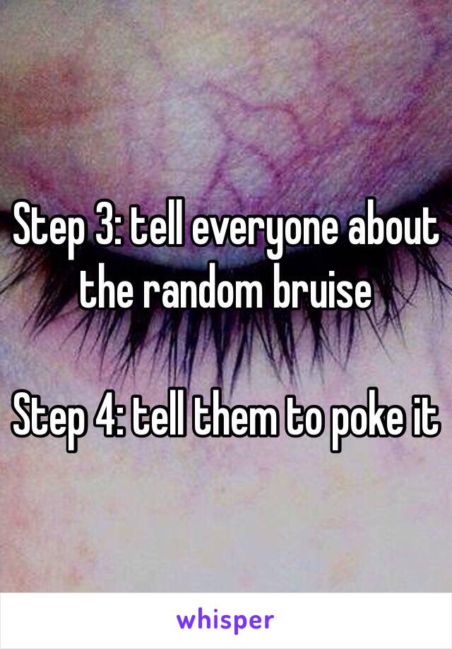 Step 3: tell everyone about the random bruise 

Step 4: tell them to poke it 